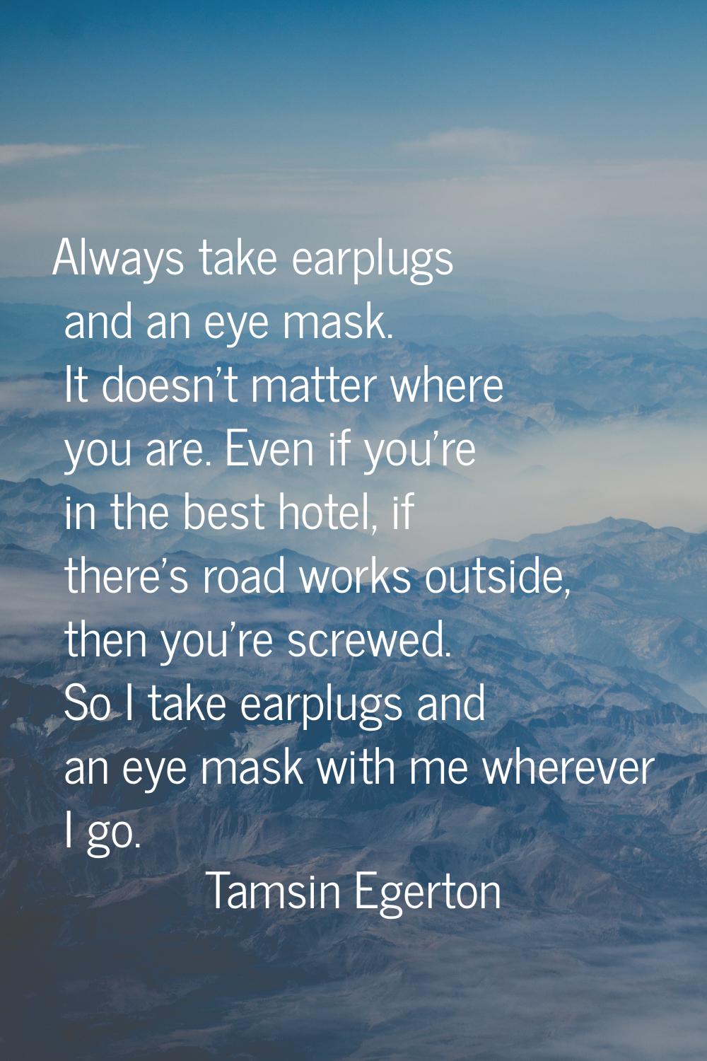 Always take earplugs and an eye mask. It doesn't matter where you are. Even if you're in the best h