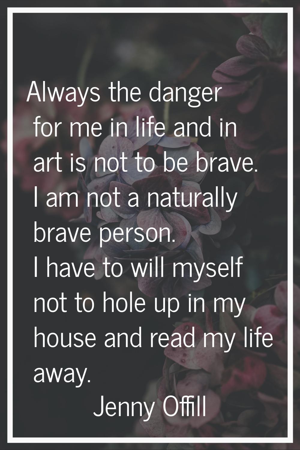 Always the danger for me in life and in art is not to be brave. I am not a naturally brave person. 