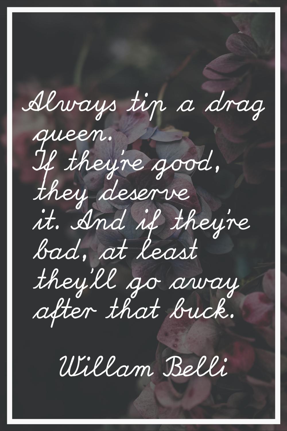 Always tip a drag queen. If they're good, they deserve it. And if they're bad, at least they'll go 