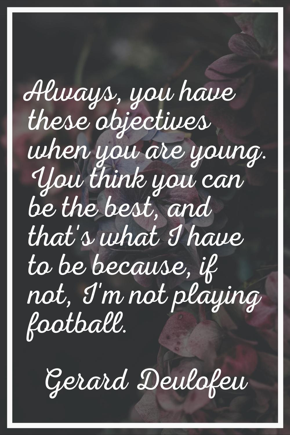 Always, you have these objectives when you are young. You think you can be the best, and that's wha