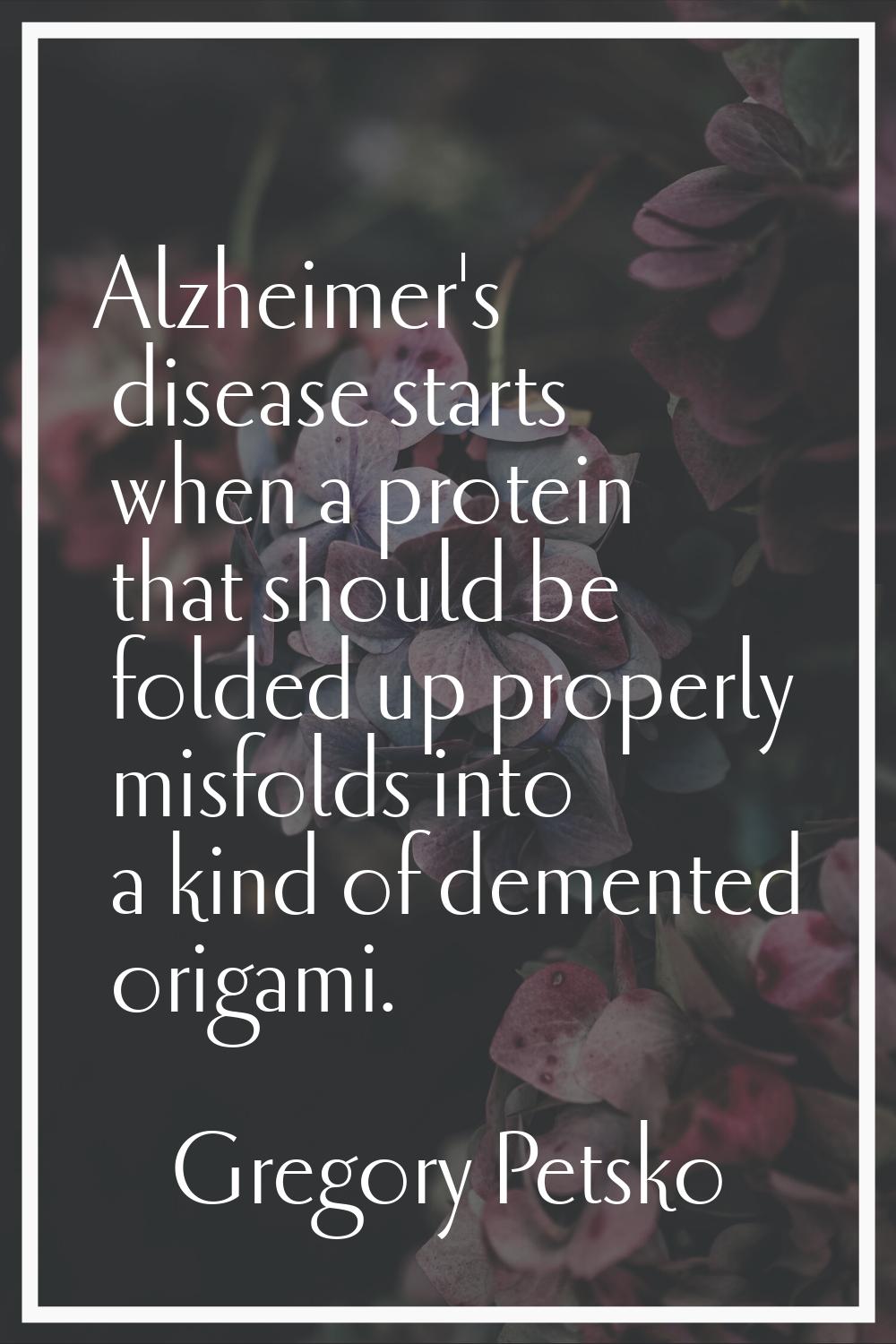 Alzheimer's disease starts when a protein that should be folded up properly misfolds into a kind of