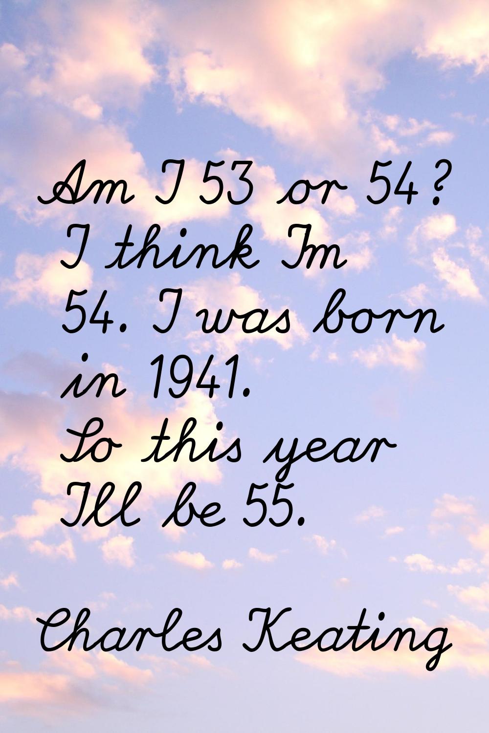 Am I 53 or 54? I think I'm 54. I was born in 1941. So this year I'll be 55.