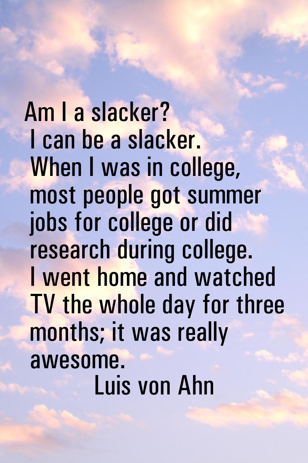 Am I a slacker? I can be a slacker. When I was in college, most people got summer jobs for college 