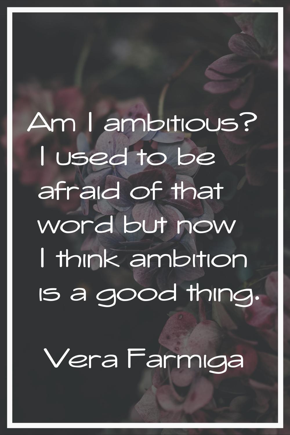 Am I ambitious? I used to be afraid of that word but now I think ambition is a good thing.