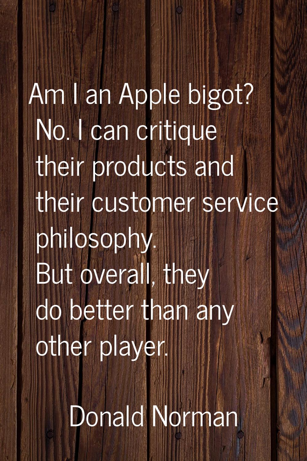 Am I an Apple bigot? No. I can critique their products and their customer service philosophy. But o
