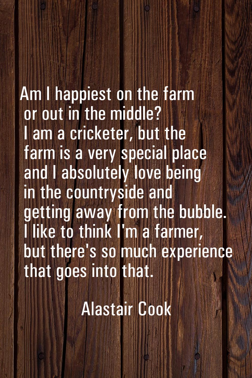 Am I happiest on the farm or out in the middle? I am a cricketer, but the farm is a very special pl