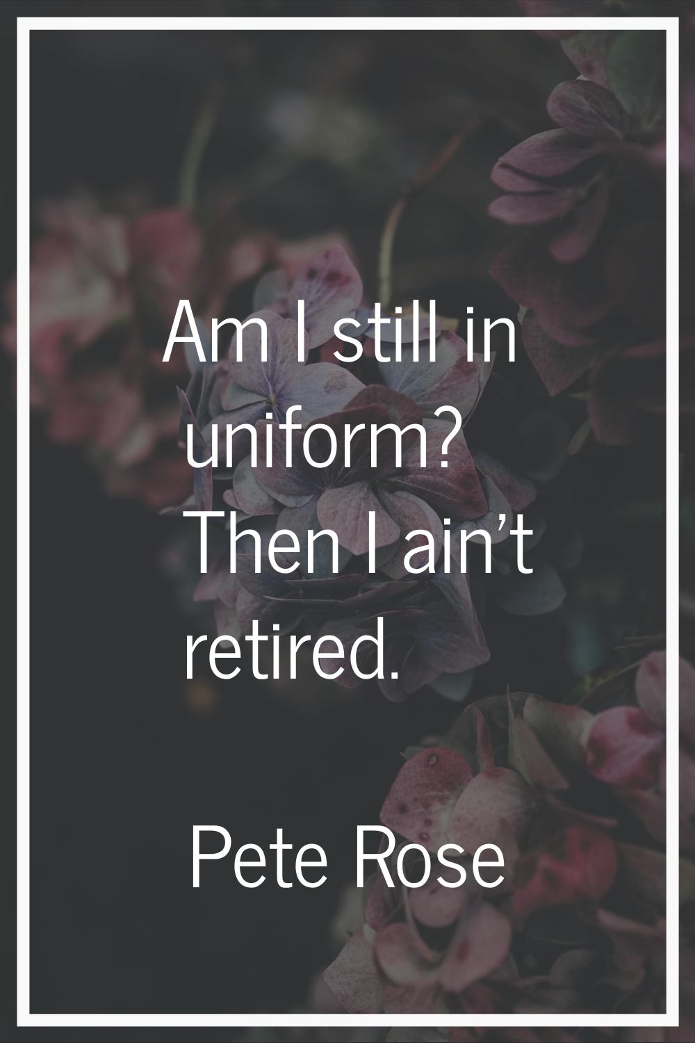 Am I still in uniform? Then I ain't retired.