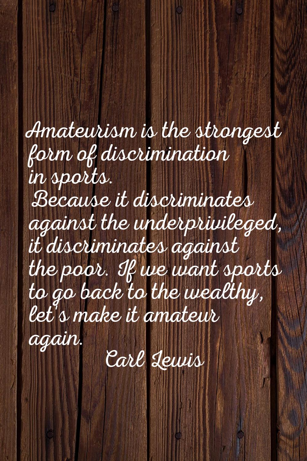 Amateurism is the strongest form of discrimination in sports. Because it discriminates against the 