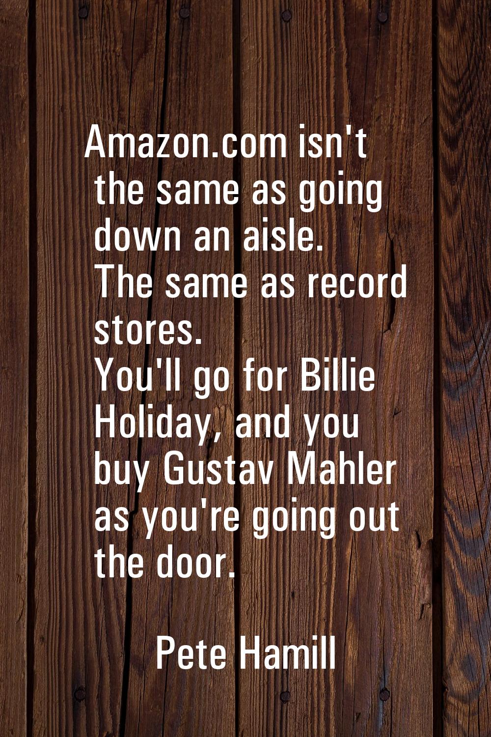 Amazon.com isn't the same as going down an aisle. The same as record stores. You'll go for Billie H