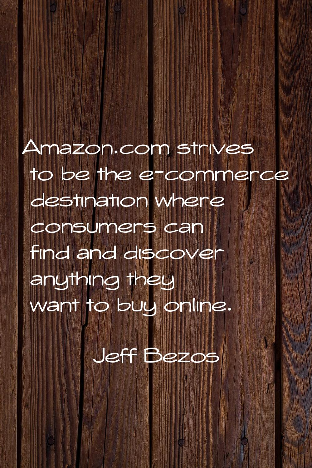 Amazon.com strives to be the e-commerce destination where consumers can find and discover anything 