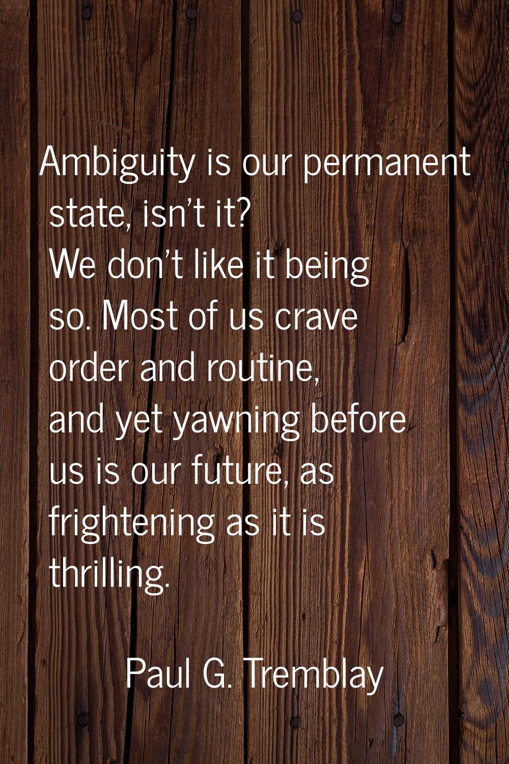 Ambiguity is our permanent state, isn't it? We don't like it being so. Most of us crave order and r