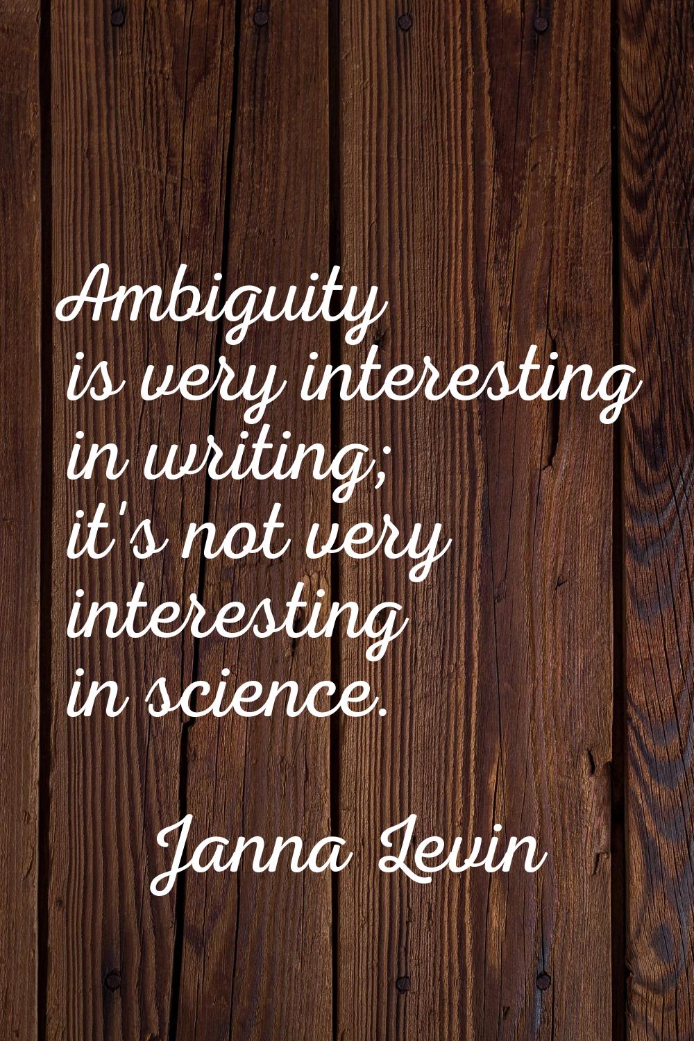 Ambiguity is very interesting in writing; it's not very interesting in science.