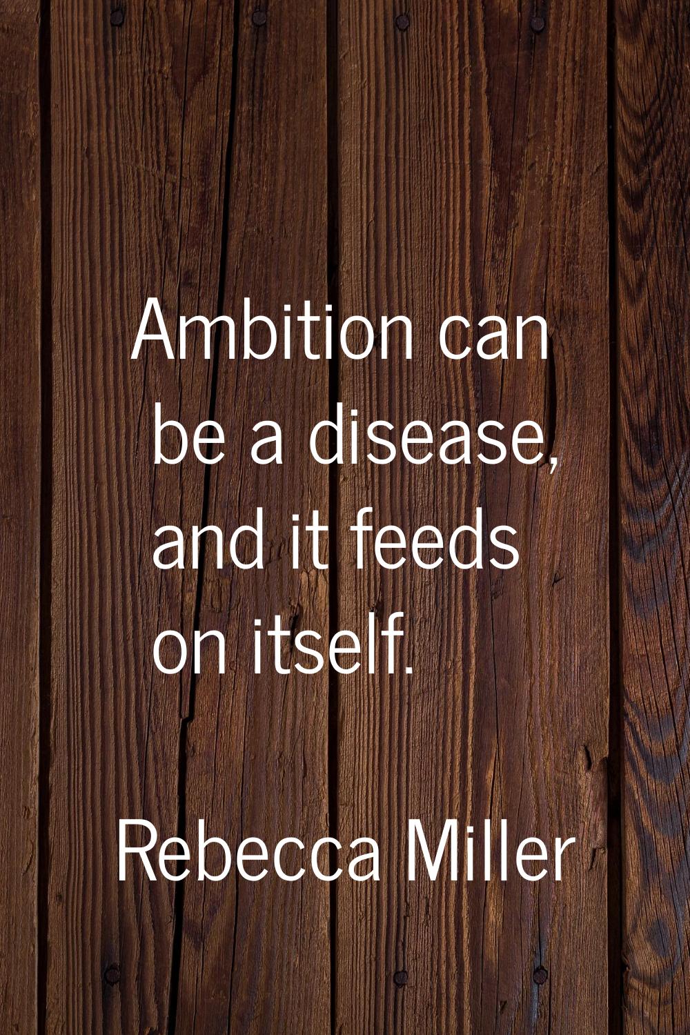 Ambition can be a disease, and it feeds on itself.