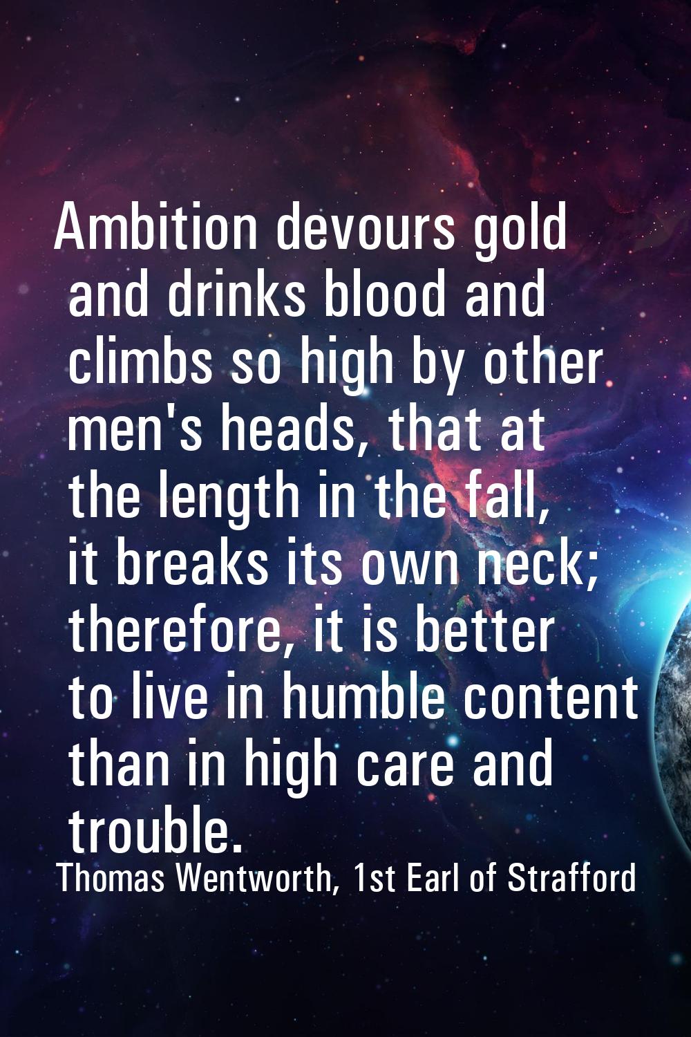 Ambition devours gold and drinks blood and climbs so high by other men's heads, that at the length 