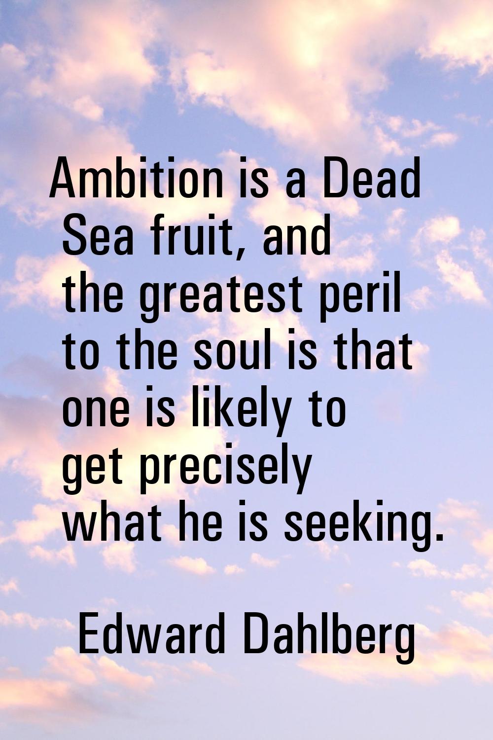 Ambition is a Dead Sea fruit, and the greatest peril to the soul is that one is likely to get preci