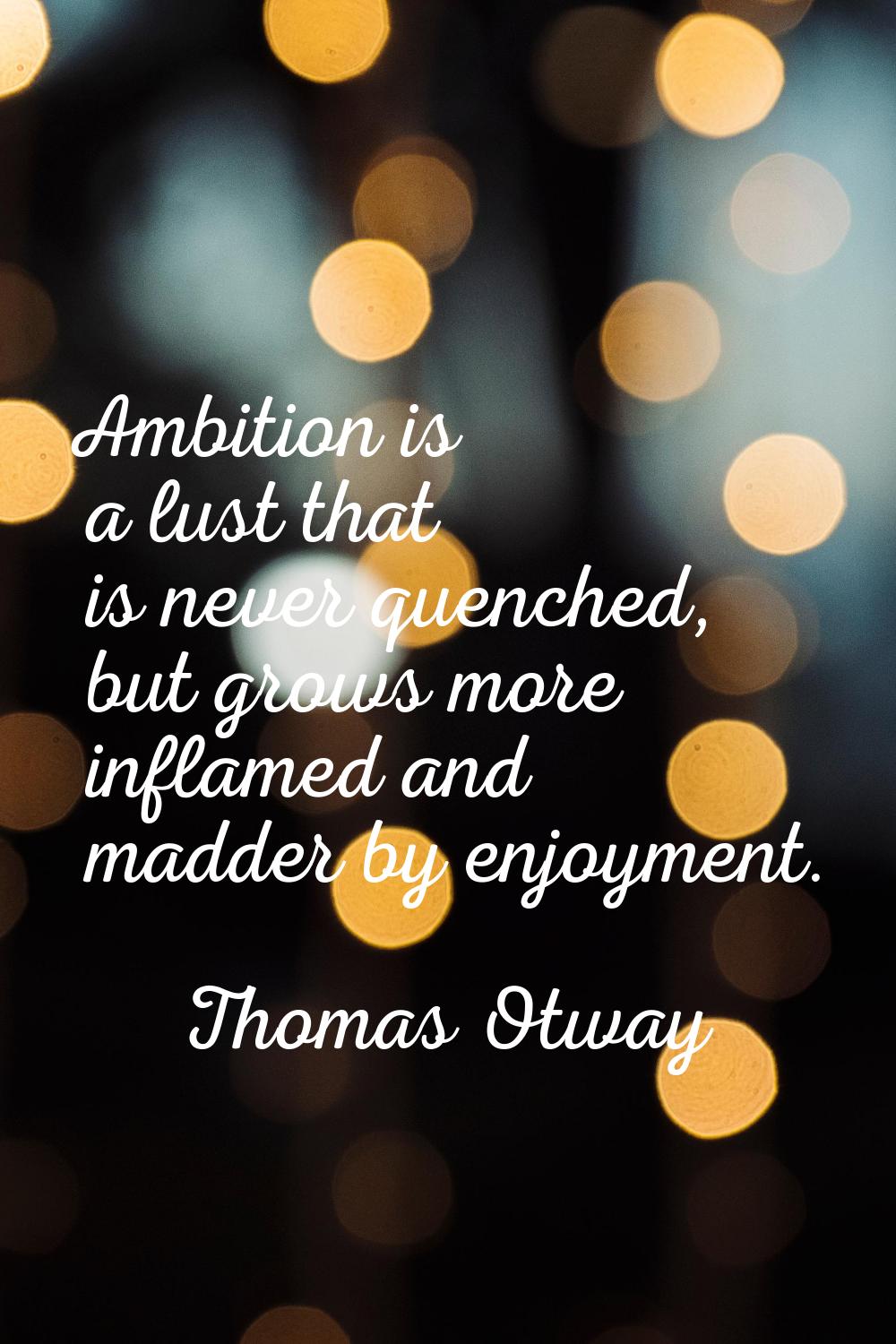 Ambition is a lust that is never quenched, but grows more inflamed and madder by enjoyment.