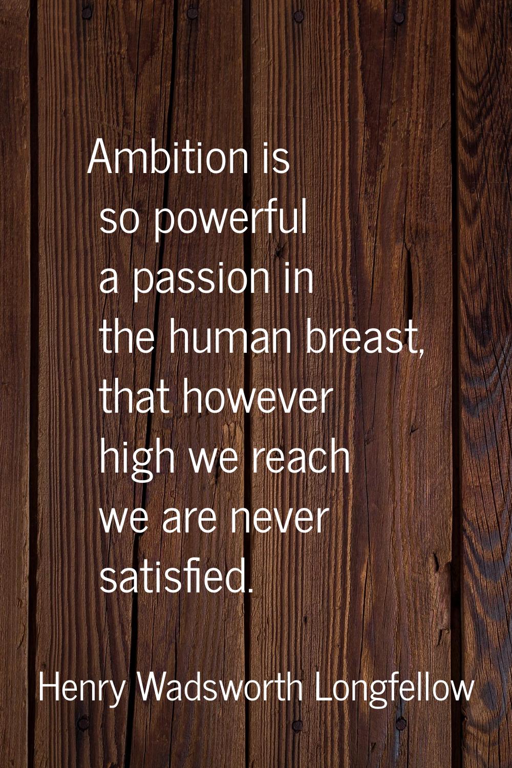 Ambition is so powerful a passion in the human breast, that however high we reach we are never sati