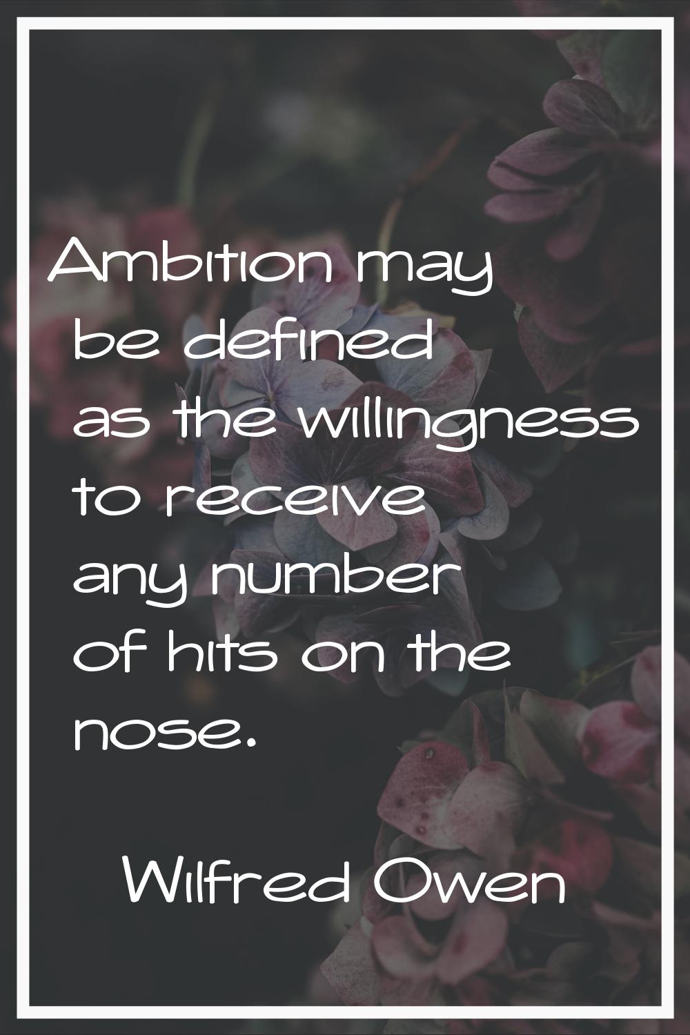 Ambition may be defined as the willingness to receive any number of hits on the nose.