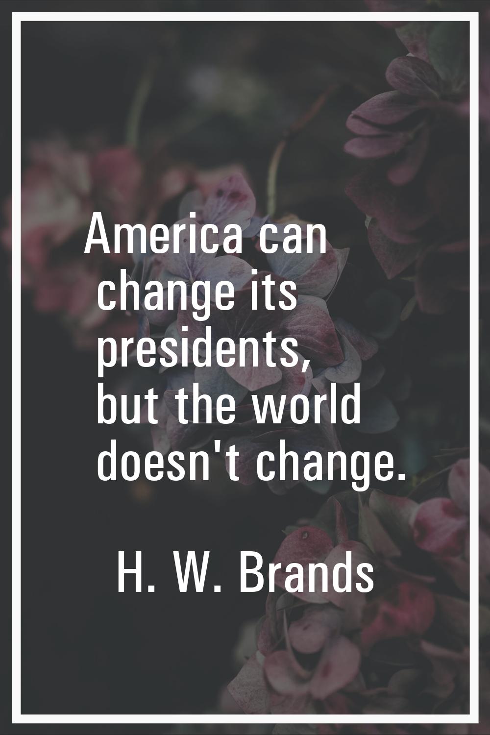 America can change its presidents, but the world doesn't change.