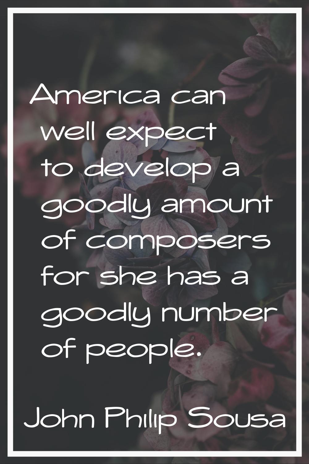 America can well expect to develop a goodly amount of composers for she has a goodly number of peop