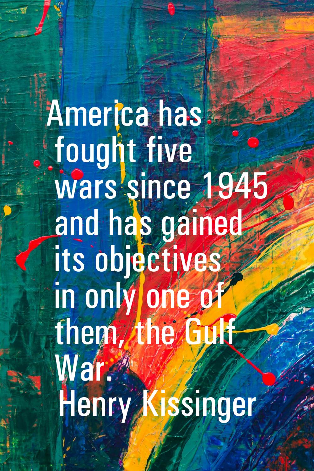 America has fought five wars since 1945 and has gained its objectives in only one of them, the Gulf