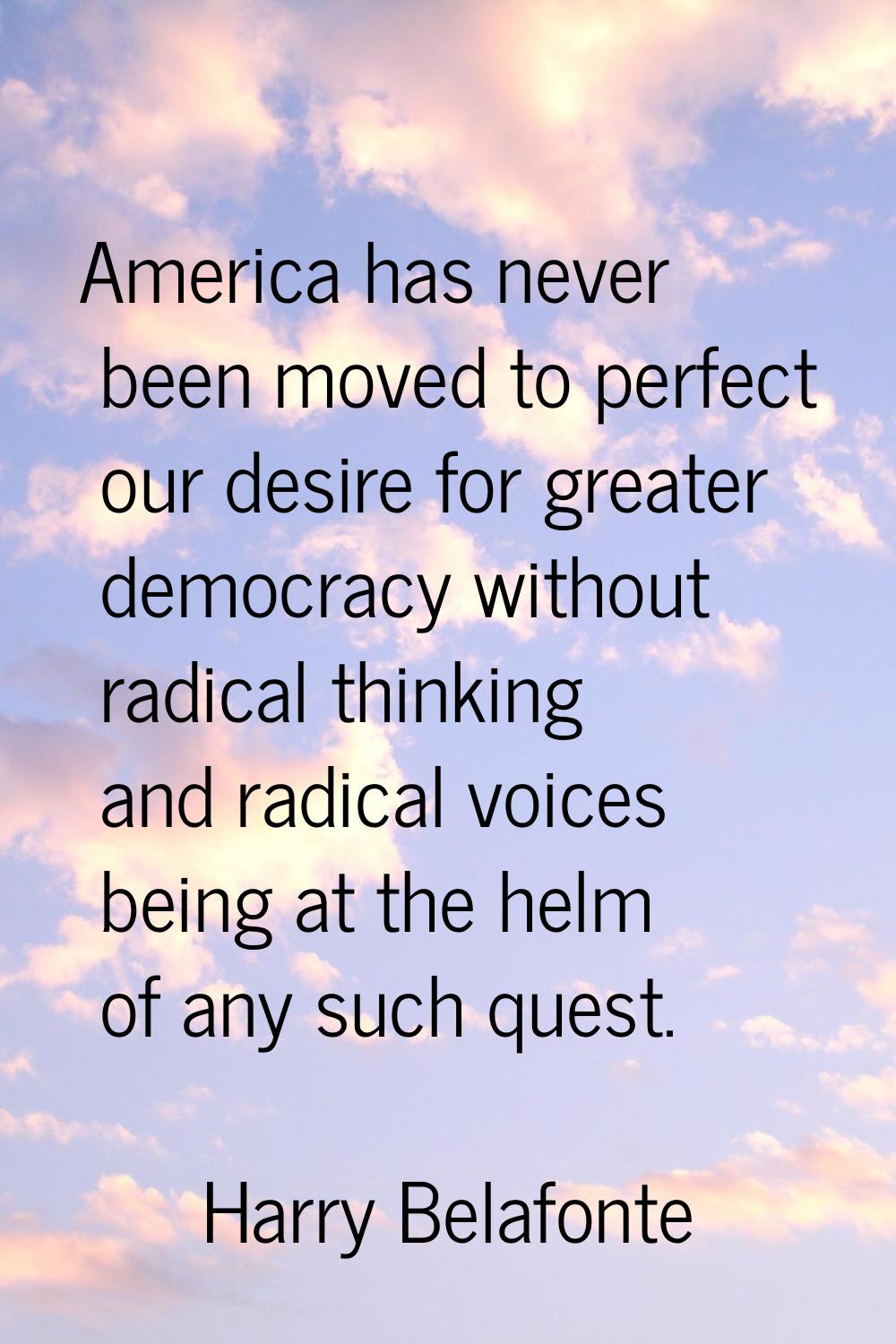 America has never been moved to perfect our desire for greater democracy without radical thinking a