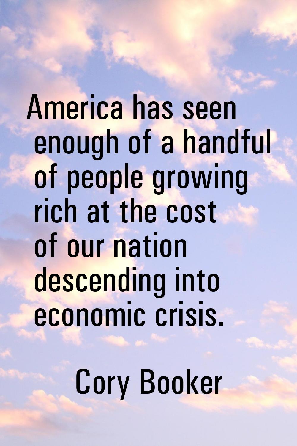 America has seen enough of a handful of people growing rich at the cost of our nation descending in