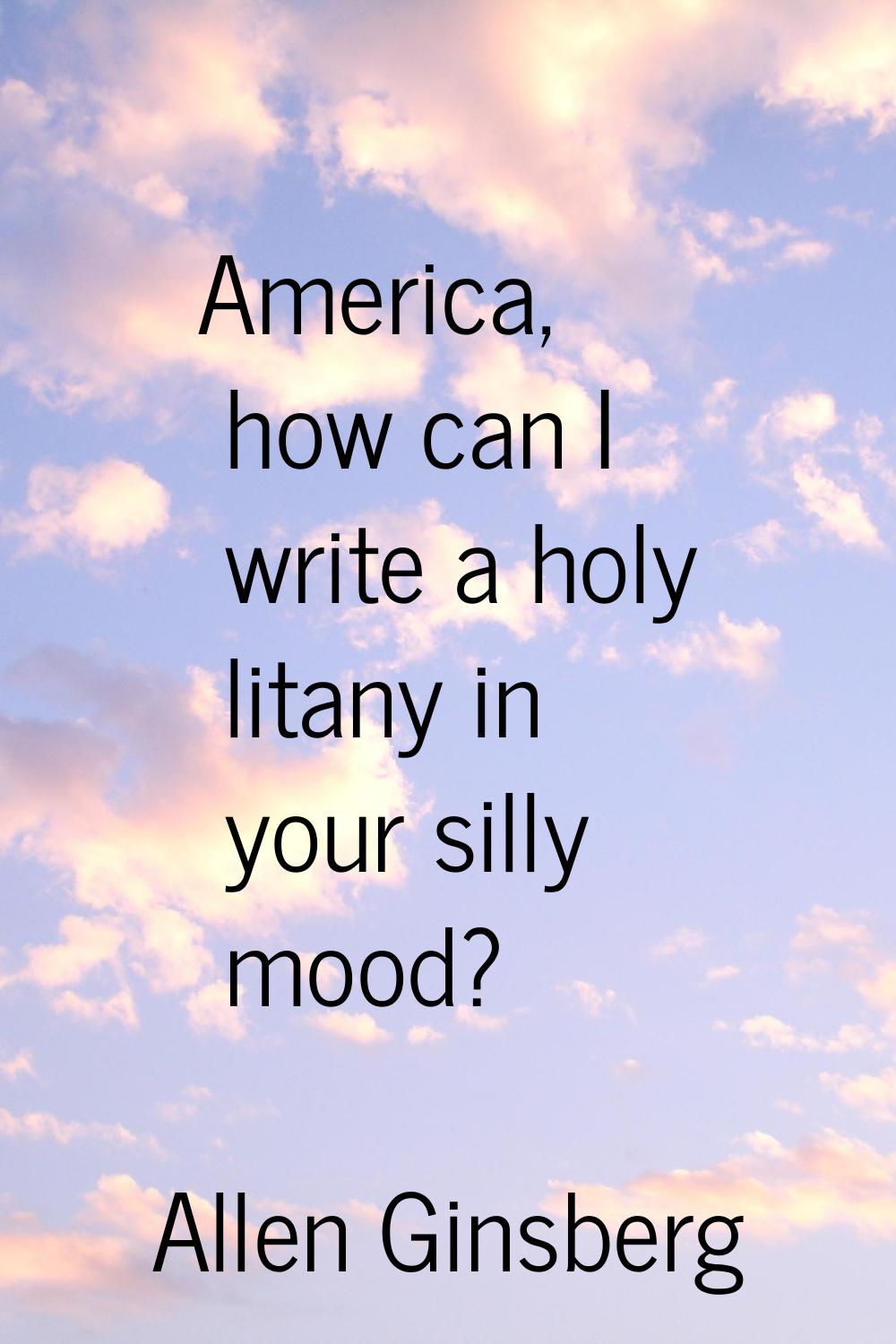 America, how can I write a holy litany in your silly mood?