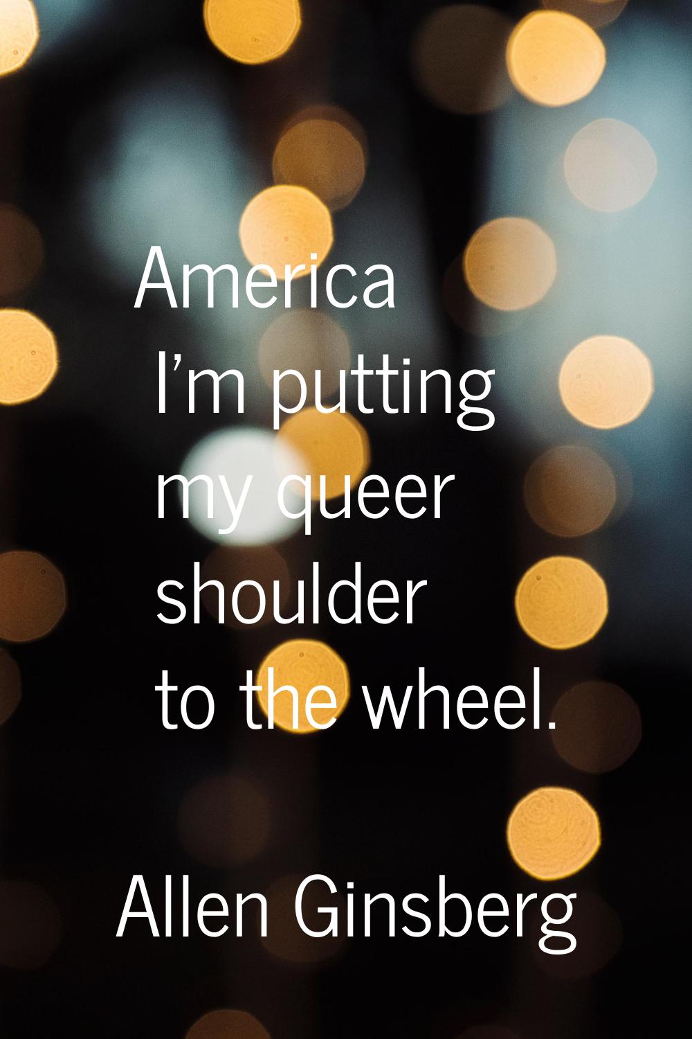 America I'm putting my queer shoulder to the wheel.