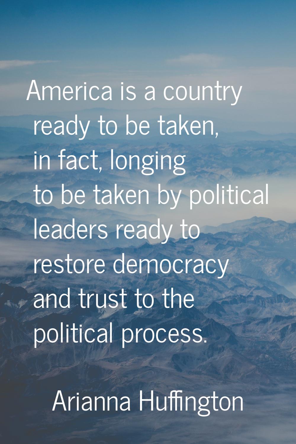 America is a country ready to be taken, in fact, longing to be taken by political leaders ready to 