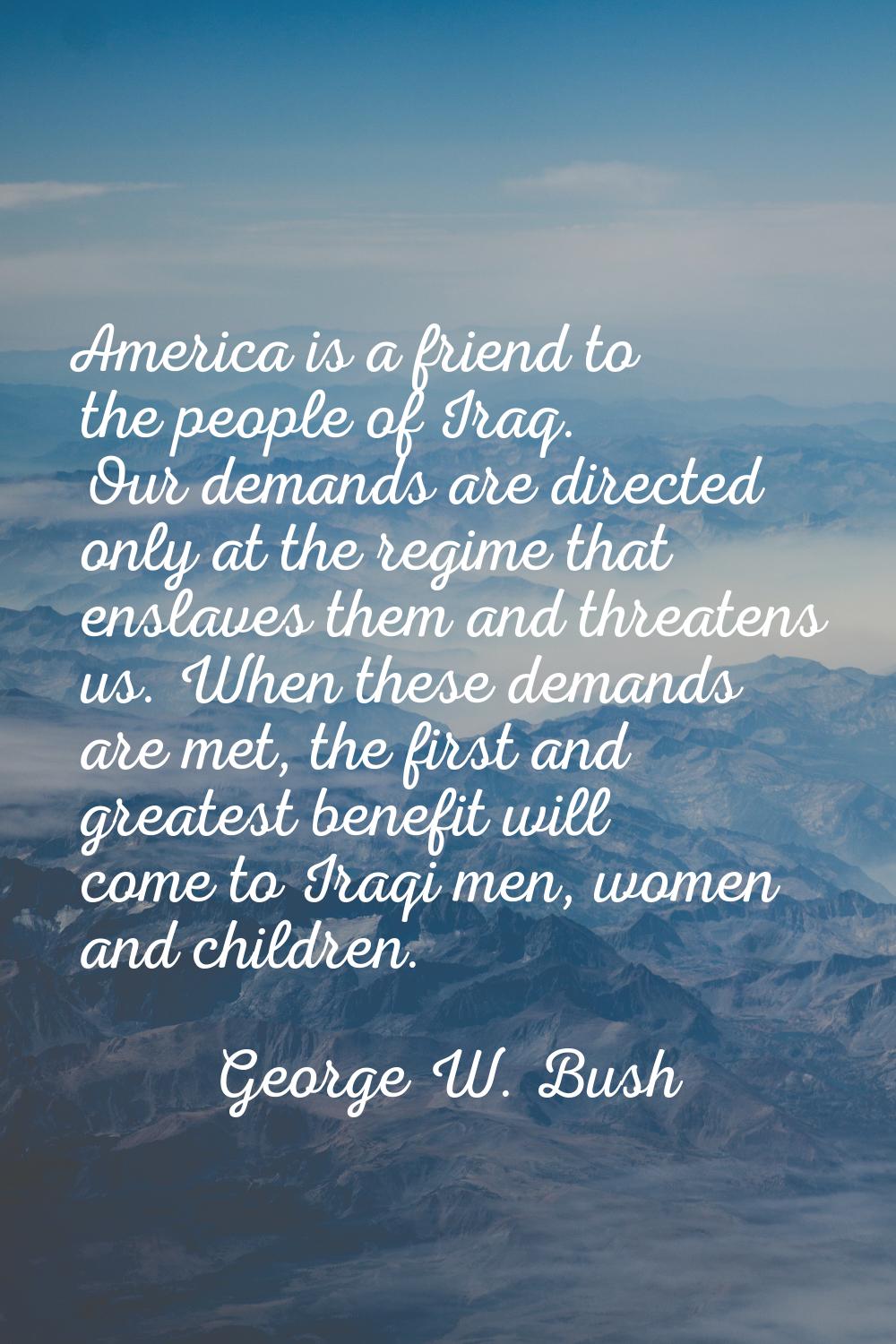 America is a friend to the people of Iraq. Our demands are directed only at the regime that enslave
