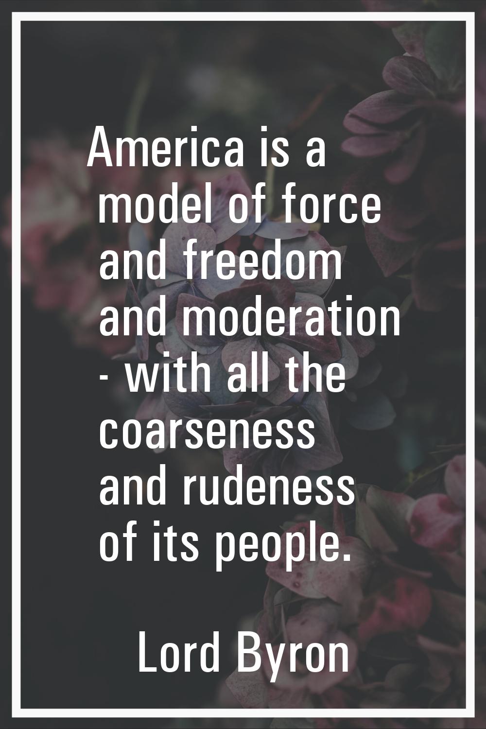America is a model of force and freedom and moderation - with all the coarseness and rudeness of it