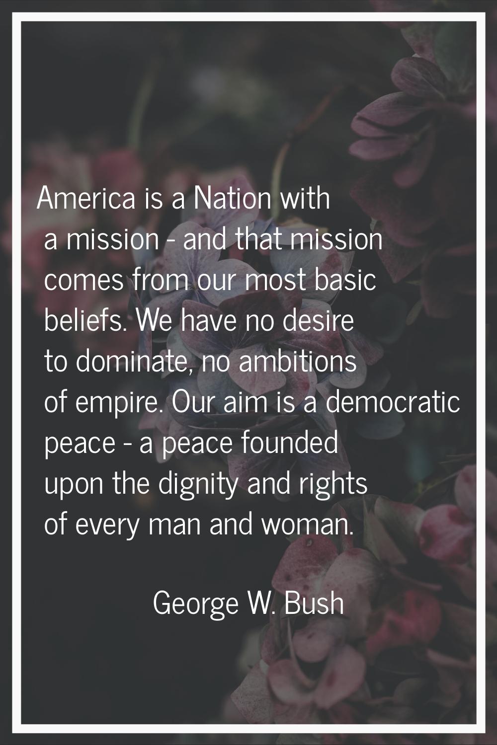 America is a Nation with a mission - and that mission comes from our most basic beliefs. We have no