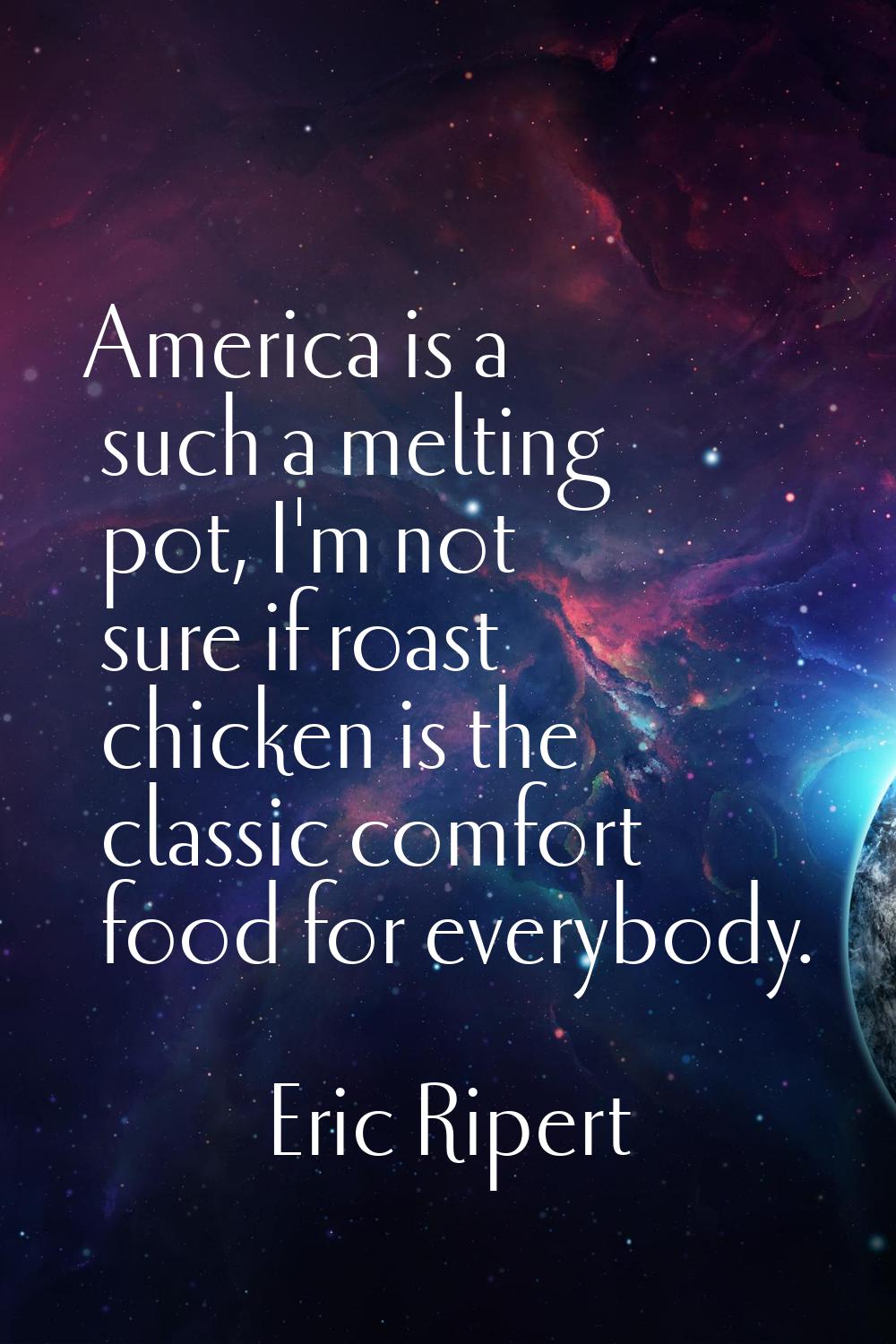 America is a such a melting pot, I'm not sure if roast chicken is the classic comfort food for ever