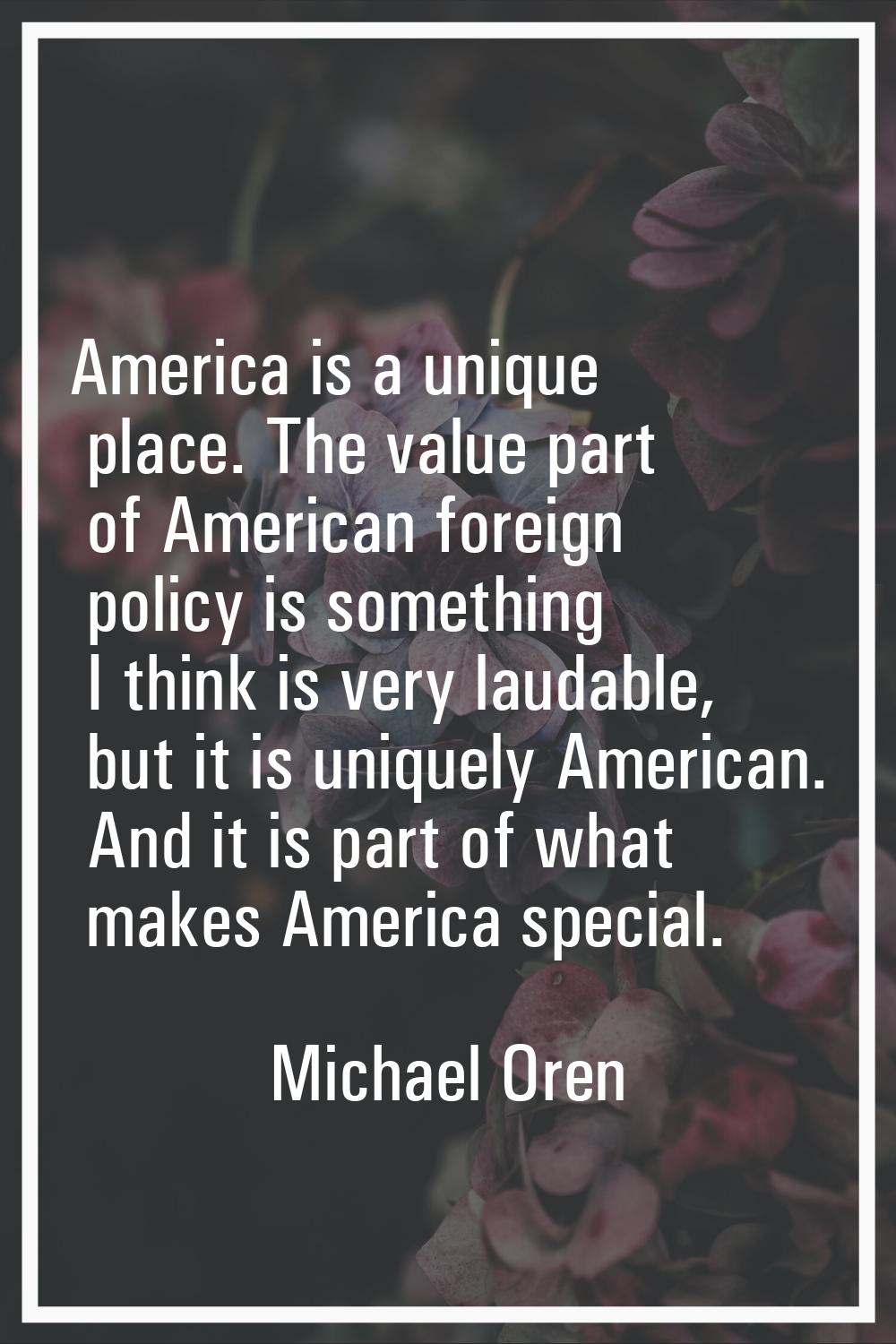 America is a unique place. The value part of American foreign policy is something I think is very l