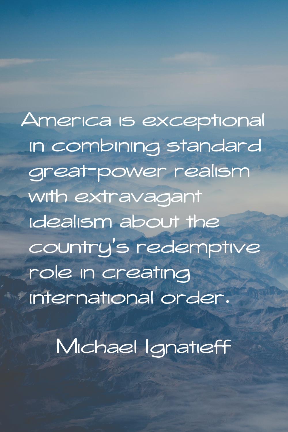 America is exceptional in combining standard great-power realism with extravagant idealism about th