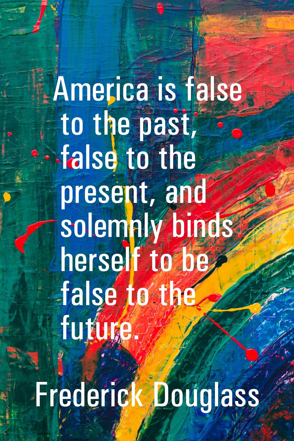America is false to the past, false to the present, and solemnly binds herself to be false to the f