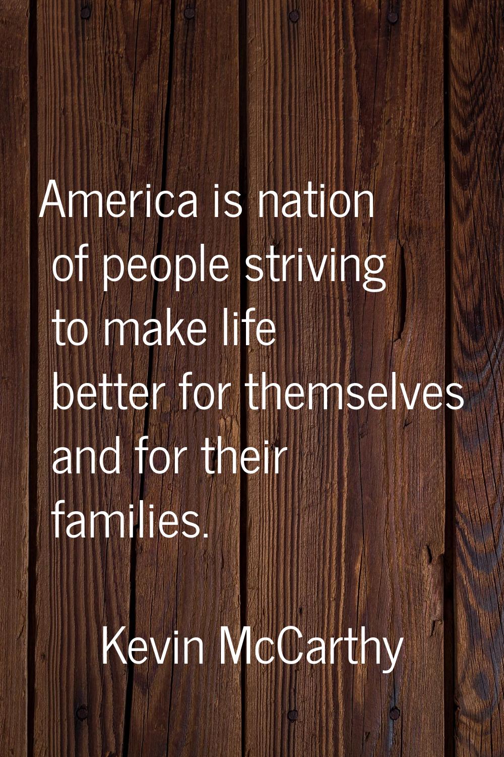 America is nation of people striving to make life better for themselves and for their families.