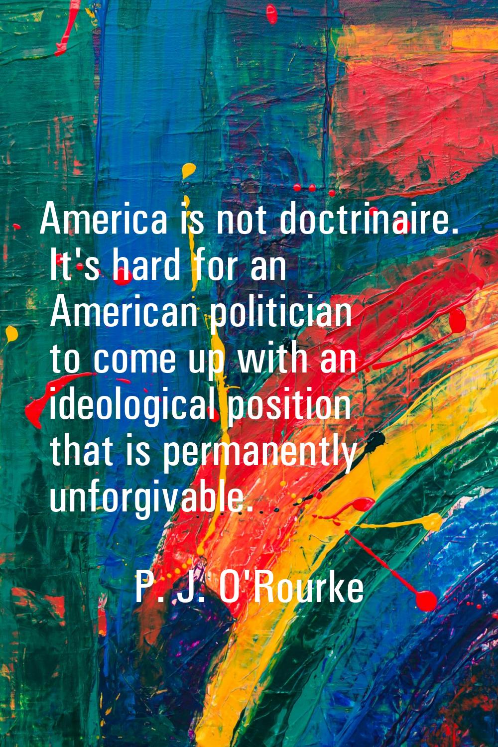 America is not doctrinaire. It's hard for an American politician to come up with an ideological pos