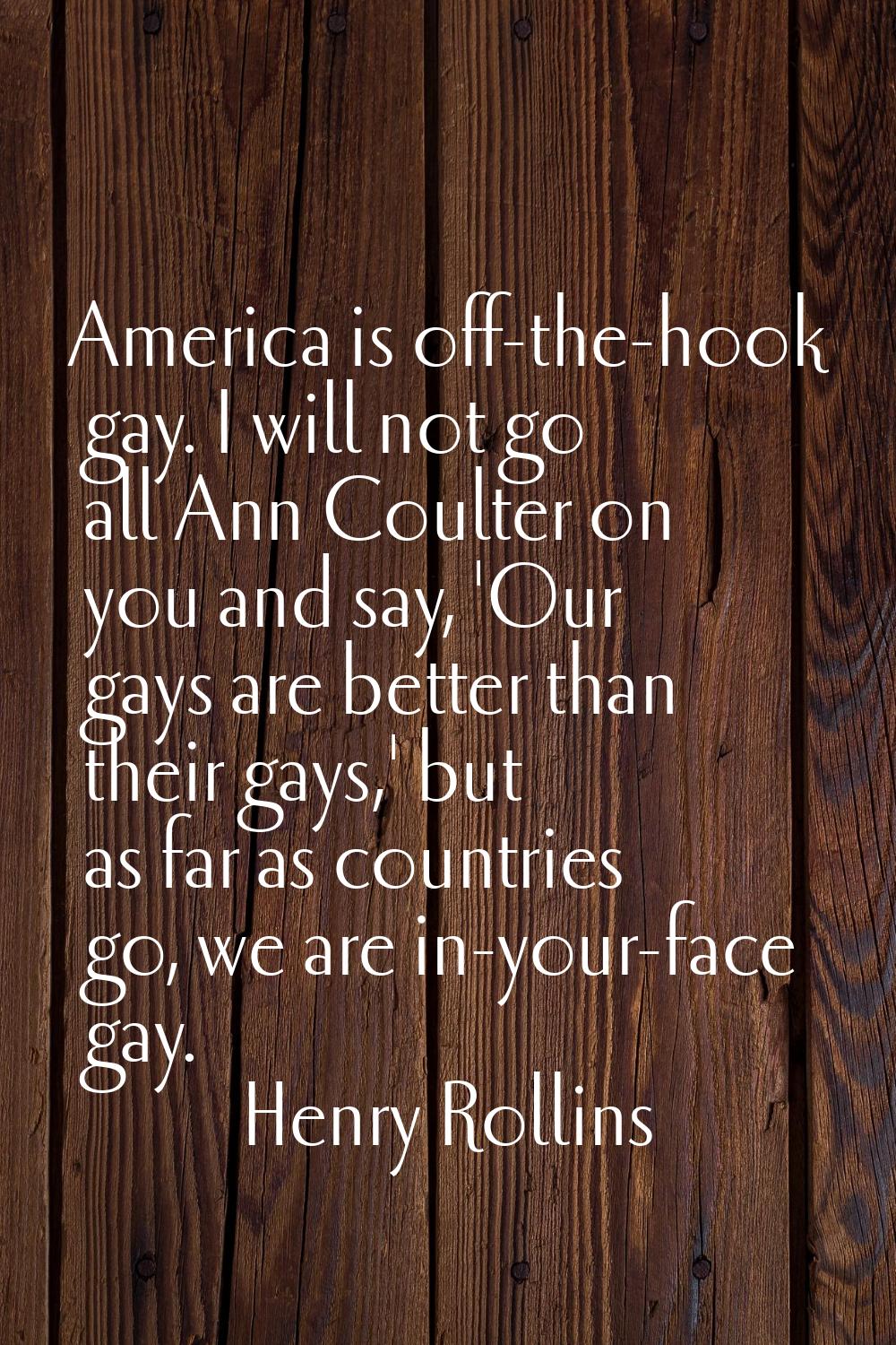 America is off-the-hook gay. I will not go all Ann Coulter on you and say, 'Our gays are better tha