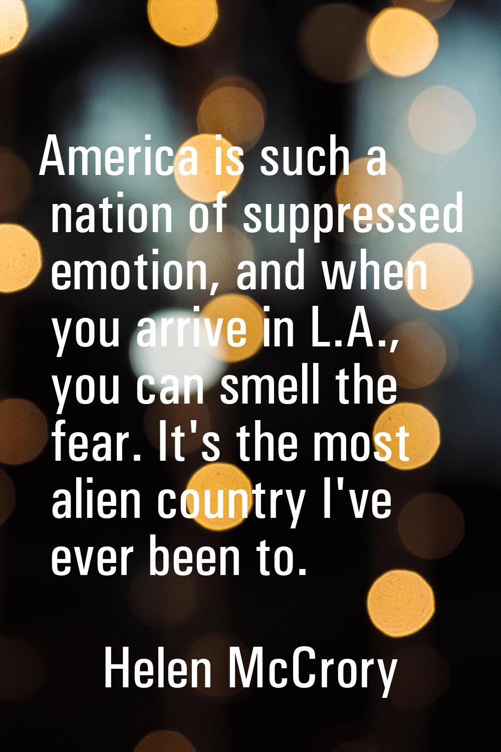 America is such a nation of suppressed emotion, and when you arrive in L.A., you can smell the fear