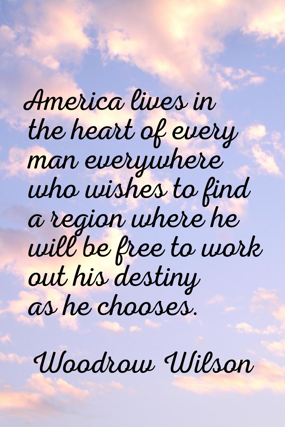 America lives in the heart of every man everywhere who wishes to find a region where he will be fre