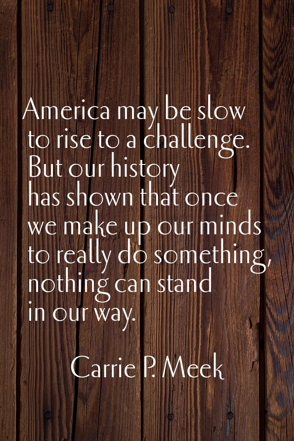 America may be slow to rise to a challenge. But our history has shown that once we make up our mind