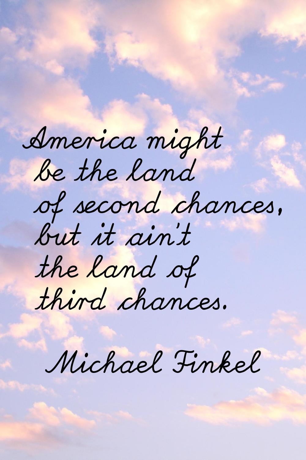 America might be the land of second chances, but it ain't the land of third chances.
