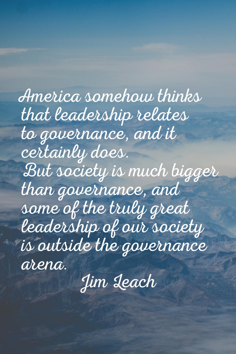 America somehow thinks that leadership relates to governance, and it certainly does. But society is