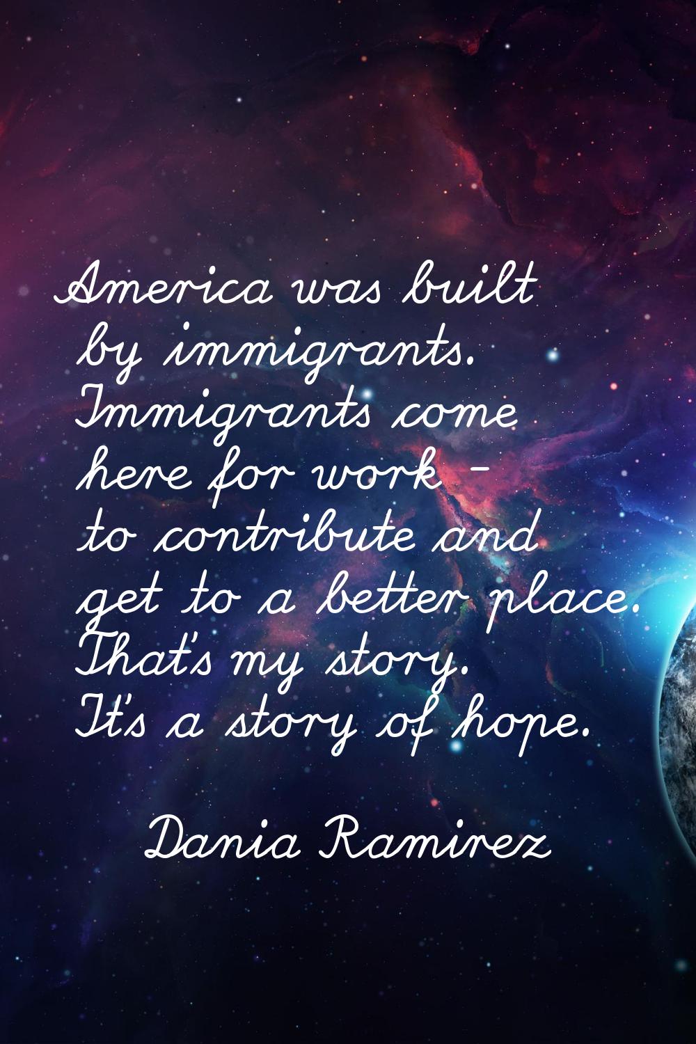 America was built by immigrants. Immigrants come here for work - to contribute and get to a better 