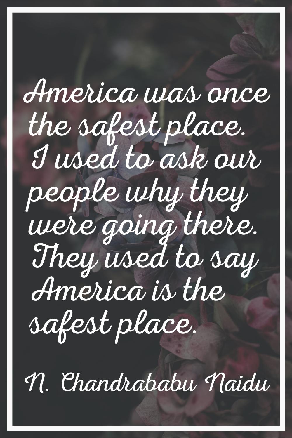 America was once the safest place. I used to ask our people why they were going there. They used to