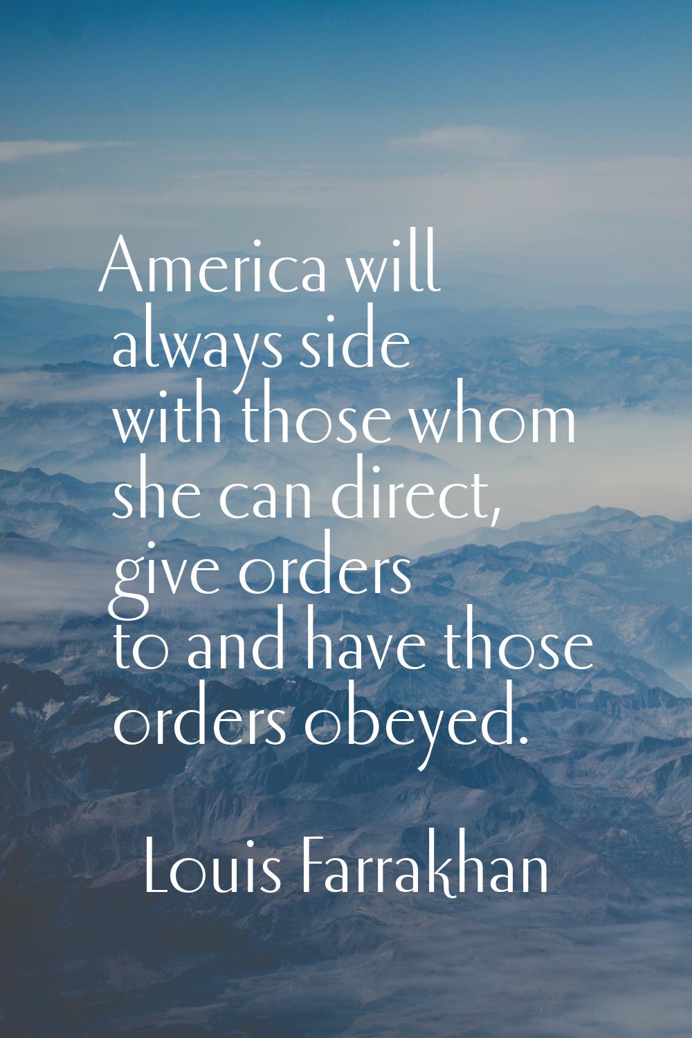 America will always side with those whom she can direct, give orders to and have those orders obeye