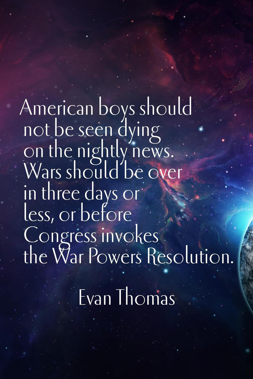 American boys should not be seen dying on the nightly news. Wars should be over in three days or le