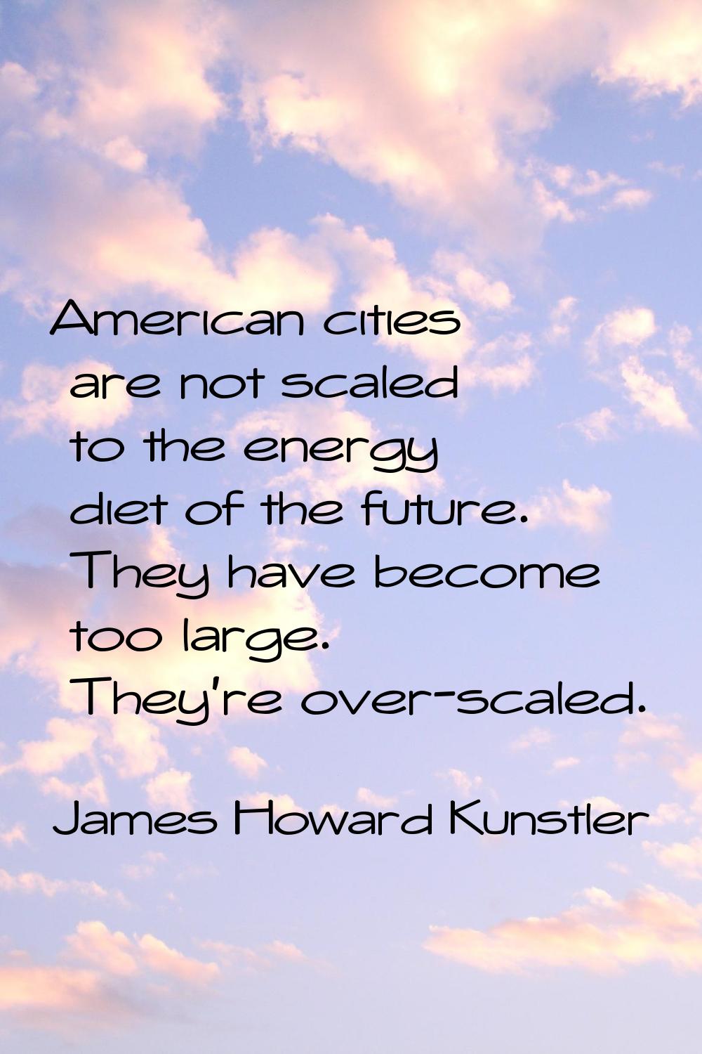 American cities are not scaled to the energy diet of the future. They have become too large. They'r